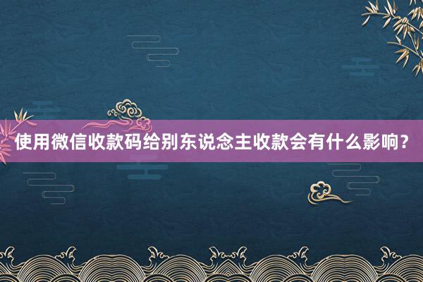 使用微信收款码给别东说念主收款会有什么影响？